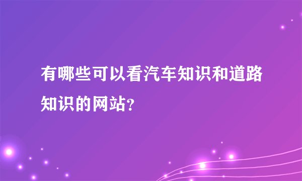 有哪些可以看汽车知识和道路知识的网站？