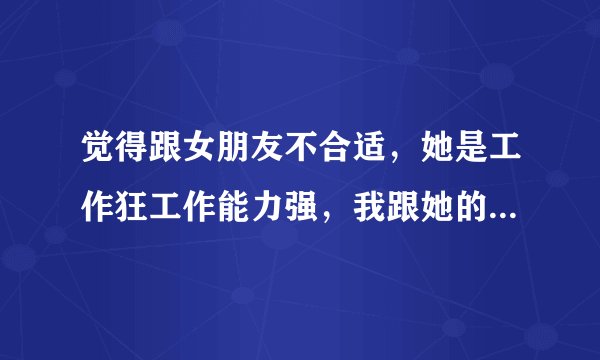 觉得跟女朋友不合适，她是工作狂工作能力强，我跟她的想法不一样，我想跟他分手，可是又舍不得，我很惆怅