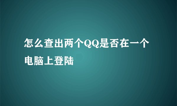 怎么查出两个QQ是否在一个电脑上登陆