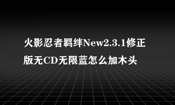 火影忍者羁绊New2.3.1修正版无CD无限蓝怎么加木头