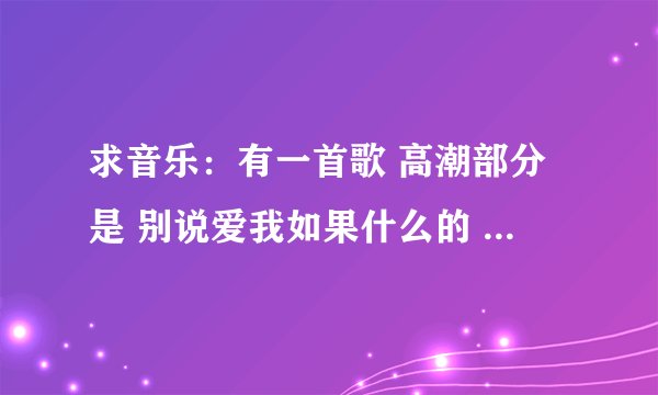 求音乐：有一首歌 高潮部分是 别说爱我如果什么的 一般很多人用来作为手机铃声的.男的唱的