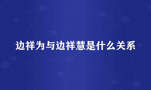 边祥为与边祥慧是什么关系