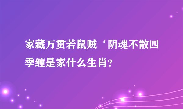 家藏万贯若鼠贼‘阴魂不散四季缠是家什么生肖？