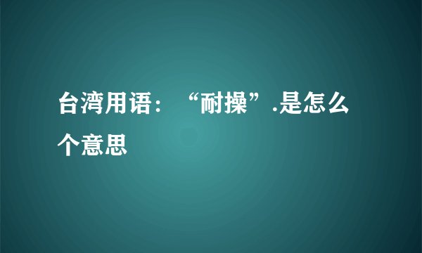 台湾用语：“耐操”.是怎么个意思