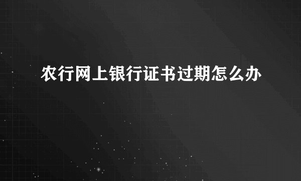 农行网上银行证书过期怎么办