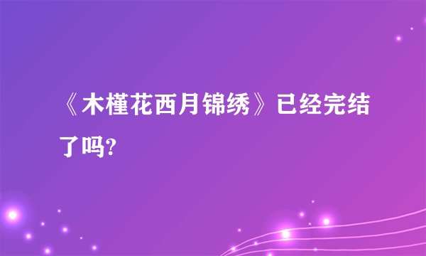 《木槿花西月锦绣》已经完结了吗?