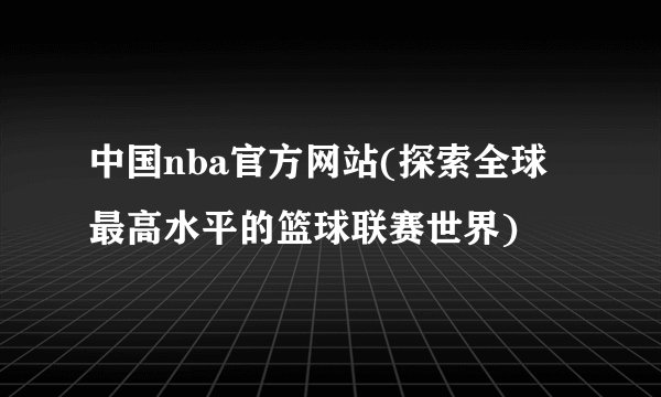 中国nba官方网站(探索全球最高水平的篮球联赛世界)