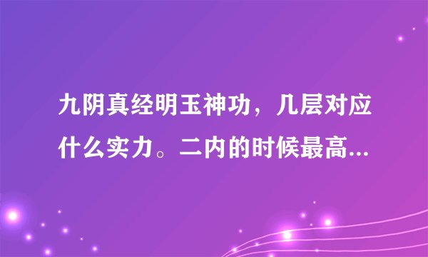 九阴真经明玉神功，几层对应什么实力。二内的时候最高练到几层？是什么实力。