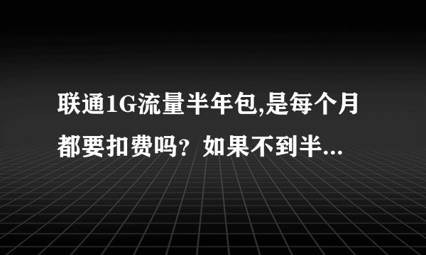 联通1G流量半年包,是每个月都要扣费吗？如果不到半年用完这1G流量,会不会自动取消该业务