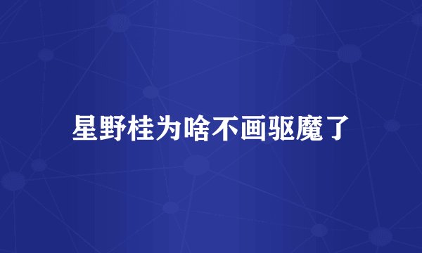 星野桂为啥不画驱魔了