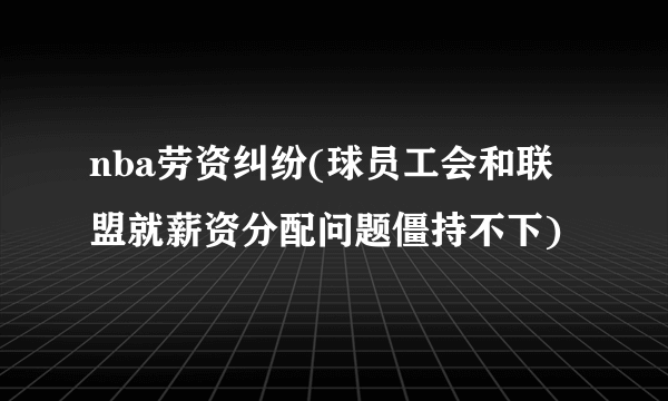 nba劳资纠纷(球员工会和联盟就薪资分配问题僵持不下)