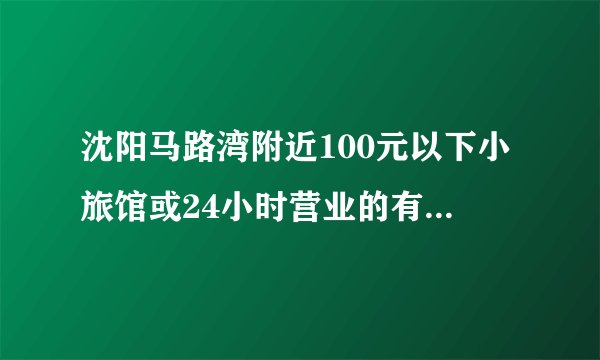 沈阳马路湾附近100元以下小旅馆或24小时营业的有暖气可以睡觉的地方