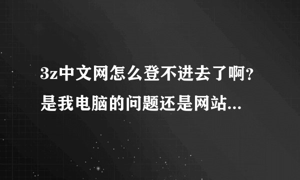 3z中文网怎么登不进去了啊？是我电脑的问题还是网站的问题啊？