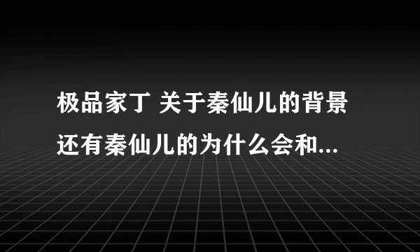 极品家丁 关于秦仙儿的背景 还有秦仙儿的为什么会和肖青璇有仇？