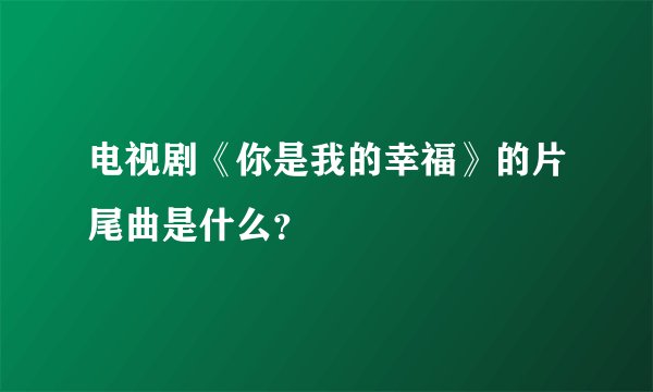 电视剧《你是我的幸福》的片尾曲是什么？