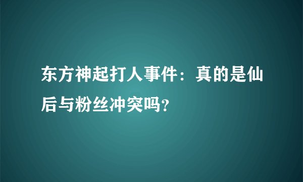 东方神起打人事件：真的是仙后与粉丝冲突吗？