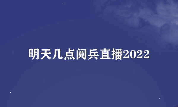 明天几点阅兵直播2022