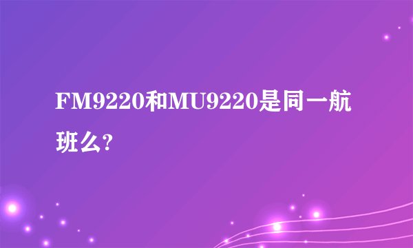 FM9220和MU9220是同一航班么?