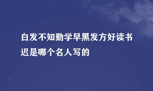 白发不知勤学早黑发方好读书迟是哪个名人写的