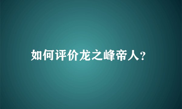 如何评价龙之峰帝人？
