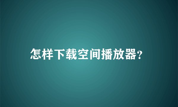 怎样下载空间播放器？