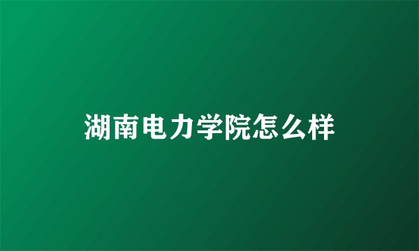 湖南电力学院怎么样