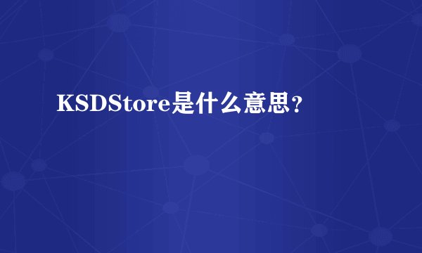 KSDStore是什么意思？