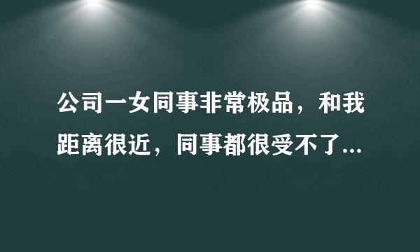 公司一女同事非常极品，和我距离很近，同事都很受不了，我挺通苦