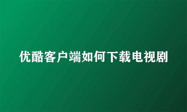 优酷客户端如何下载电视剧