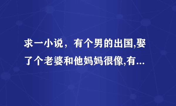 求一小说，有个男的出国,娶了个老婆和他妈妈很像,有天他们出去,老婆死了,妈妈失忆后变成他老婆