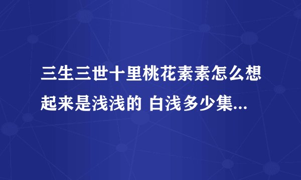 三生三世十里桃花素素怎么想起来是浅浅的 白浅多少集恢复记忆的