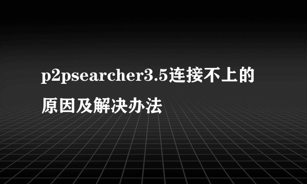 p2psearcher3.5连接不上的原因及解决办法