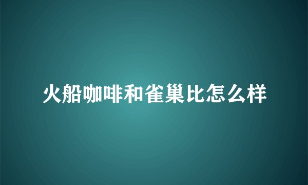 火船咖啡和雀巢比怎么样