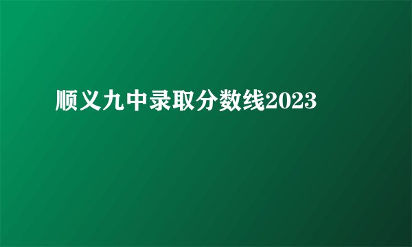顺义九中录取分数线2023