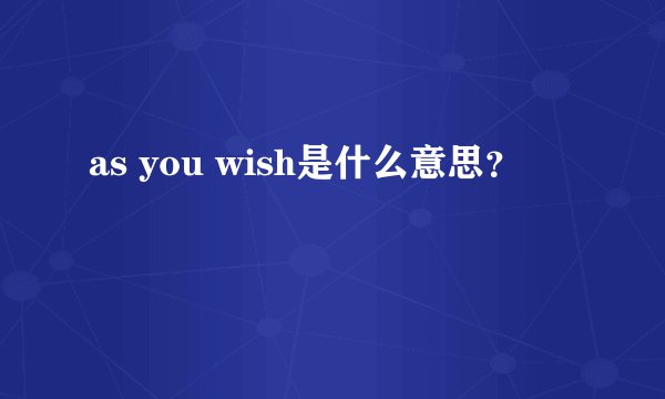 as you wish是什么意思？