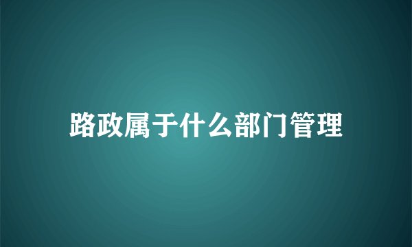 路政属于什么部门管理