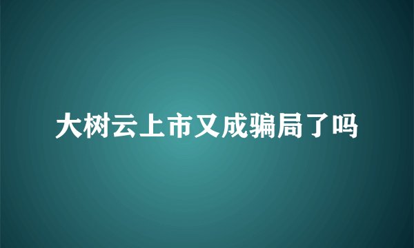 大树云上市又成骗局了吗