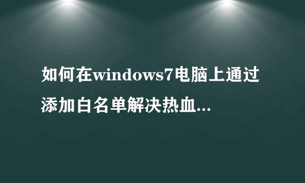 如何在windows7电脑上通过添加白名单解决热血无赖hdship.exe停止工作的问题？