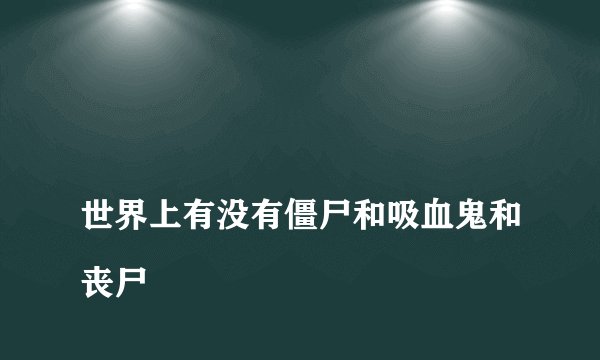
世界上有没有僵尸和吸血鬼和丧尸

