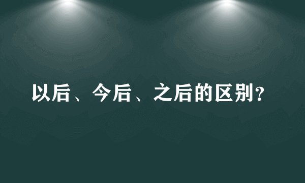 以后、今后、之后的区别？
