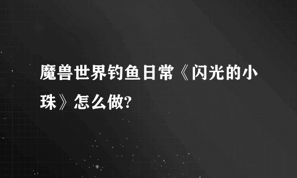 魔兽世界钓鱼日常《闪光的小珠》怎么做?
