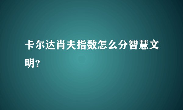 卡尔达肖夫指数怎么分智慧文明？