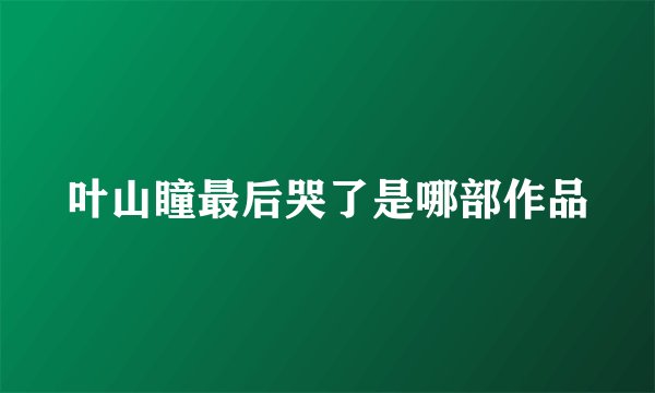 叶山瞳最后哭了是哪部作品