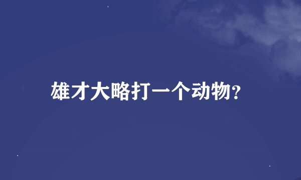 雄才大略打一个动物？