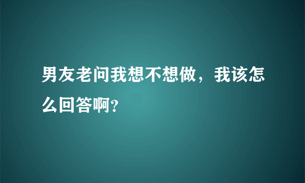 男友老问我想不想做，我该怎么回答啊？