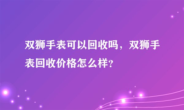 双狮手表可以回收吗，双狮手表回收价格怎么样？