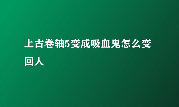 上古卷轴5变成吸血鬼怎么变回人