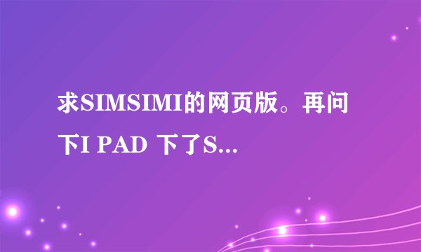求SIMSIMI的网页版。再问下I PAD 下了SIMSIMI的应用，打开说没网络~~ 为嘛（狠明显可以上网）
