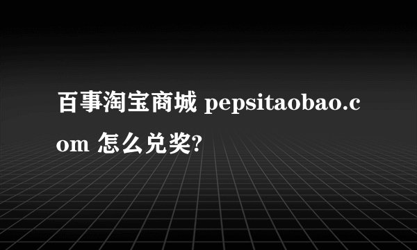 百事淘宝商城 pepsitaobao.com 怎么兑奖?