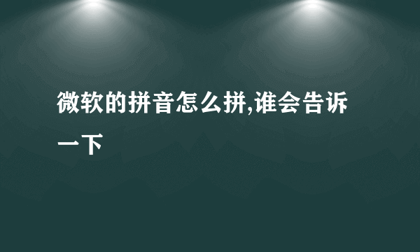 微软的拼音怎么拼,谁会告诉一下
